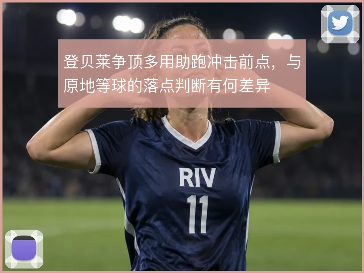 登贝莱争顶多用助跑冲击前点，与原地等球的落点判断有何差异