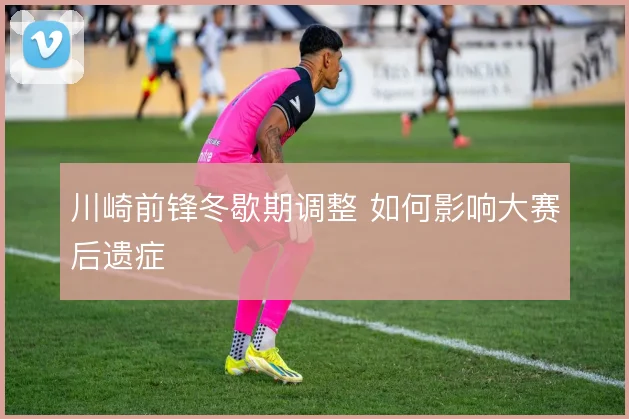 川崎前锋冬歇期调整 如何影响大赛后遗症