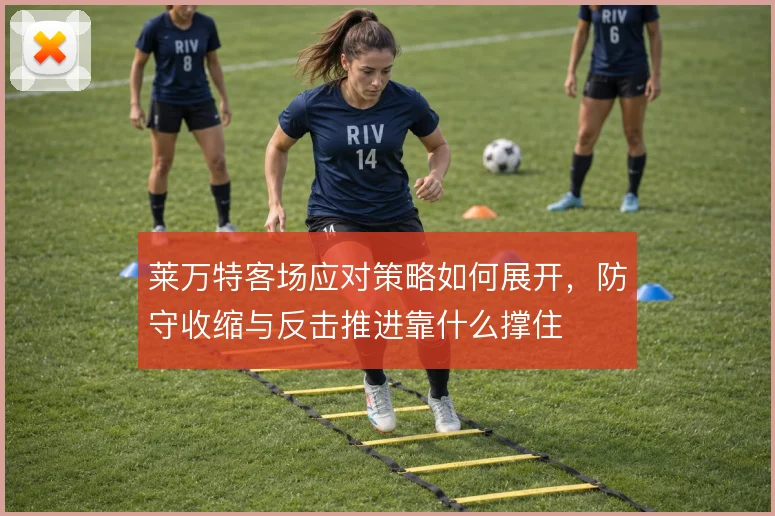 莱万特客场应对策略如何展开，防守收缩与反击推进靠什么撑住