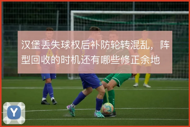 汉堡丢失球权后补防轮转混乱,阵型回收的时机还有哪些修正余地