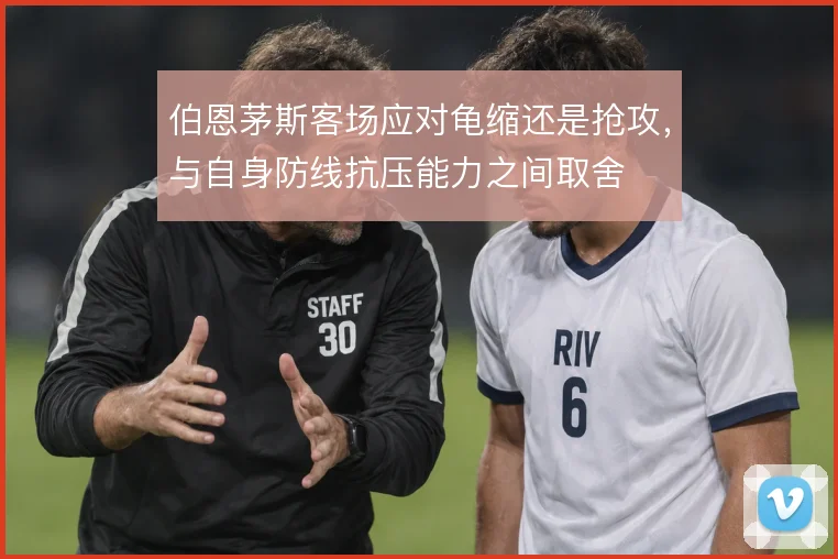 伯恩茅斯客场应对龟缩还是抢攻，与自身防线抗压能力之间取舍