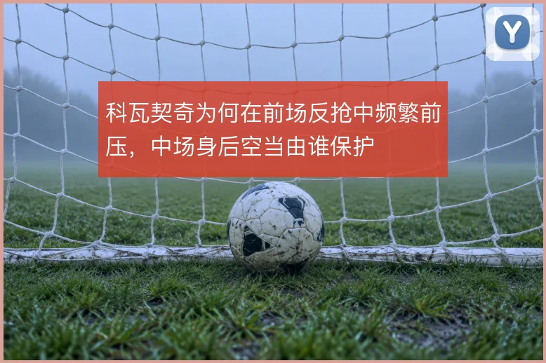 科瓦契奇为何在前场反抢中频繁前压,中场身后空当由谁保护
