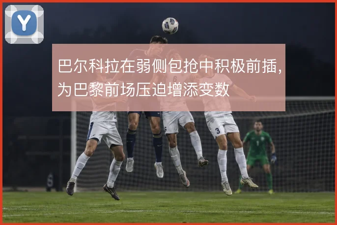 巴尔科拉在弱侧包抢中积极前插,为巴黎前场压迫增添变数