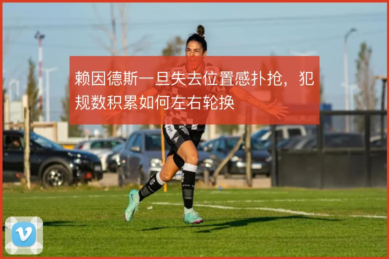赖因德斯一旦失去位置感扑抢,犯规数积累如何左右轮换