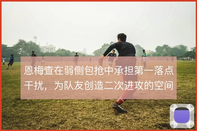 恩梅查在弱侧包抢中承担第一落点干扰，为队友创造二次进攻的空间