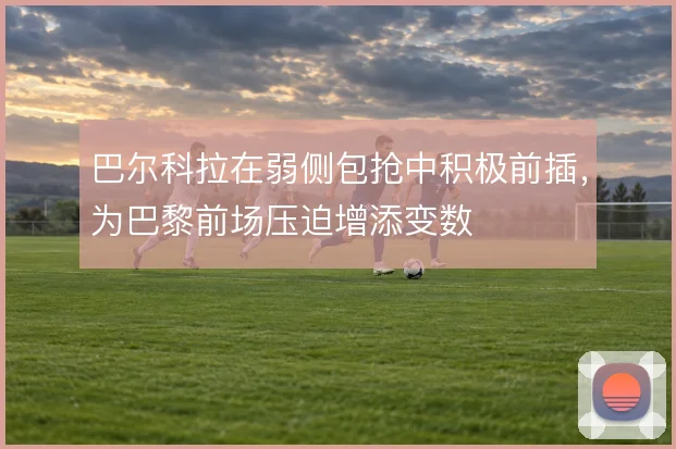 巴尔科拉在弱侧包抢中积极前插,为巴黎前场压迫增添变数