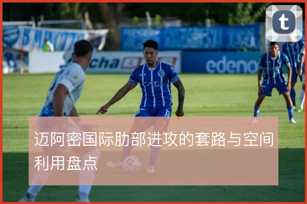 迈阿密国际肋部进攻的套路与空间利用盘点