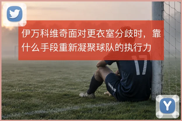伊万科维奇面对更衣室分歧时,靠什么手段重新凝聚球队的执行力