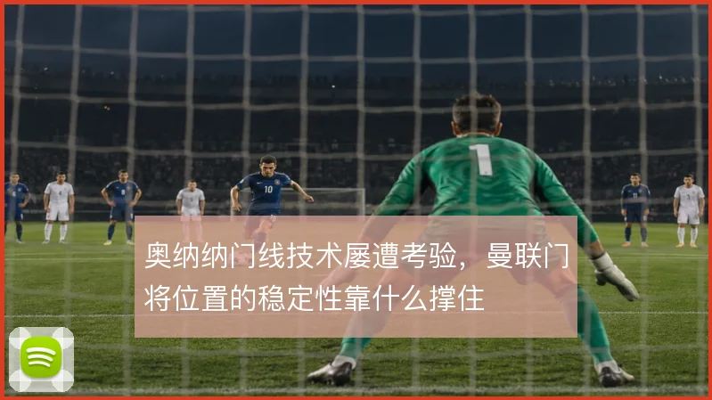 奥纳纳门线技术屡遭考验，曼联门将位置的稳定性靠什么撑住