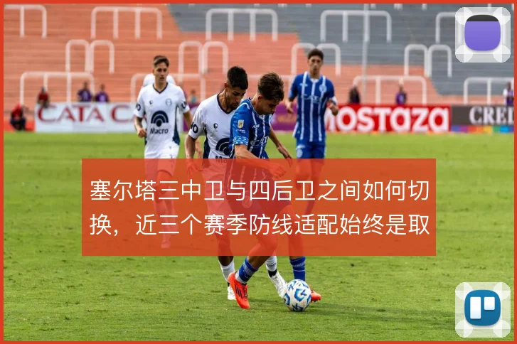 塞尔塔三中卫与四后卫之间如何切换，近三个赛季防线适配始终是取舍难题