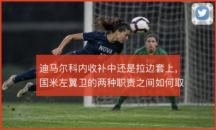 迪马尔科内收补中还是拉边套上,国米左翼卫的两种职责之间如何取舍