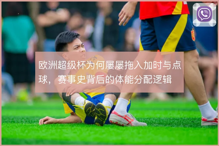 欧洲超级杯为何屡屡拖入加时与点球，赛事史背后的体能分配逻辑