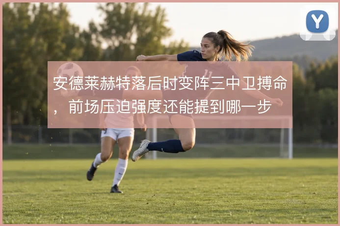 安德莱赫特落后时变阵三中卫搏命，前场压迫强度还能提到哪一步