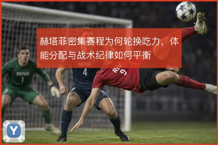 赫塔菲密集赛程为何轮换吃力，体能分配与战术纪律如何平衡