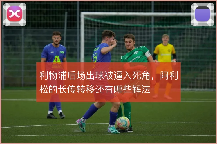 利物浦后场出球被逼入死角,阿利松的长传转移还有哪些解法