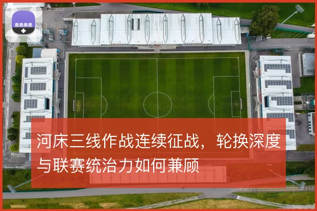 河床三线作战连续征战,轮换深度与联赛统治力如何兼顾