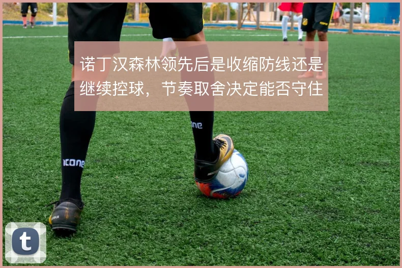 诺丁汉森林领先后是收缩防线还是继续控球，节奏取舍决定能否守住优势
