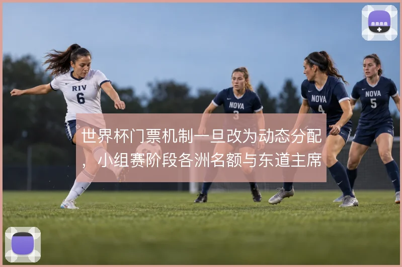 世界杯门票机制一旦改为动态分配,小组赛阶段各洲名额与东道主席位怎么调