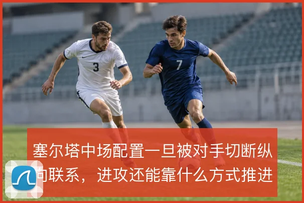 塞尔塔中场配置一旦被对手切断纵向联系,进攻还能靠什么方式推进