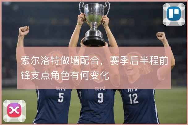 索尔洛特做墙配合,赛季后半程前锋支点角色有何变化