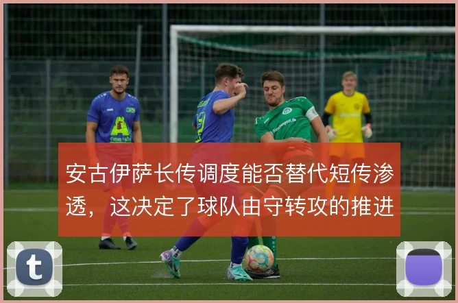 安古伊萨长传调度能否替代短传渗透,这决定了球队由守转攻的推进方式