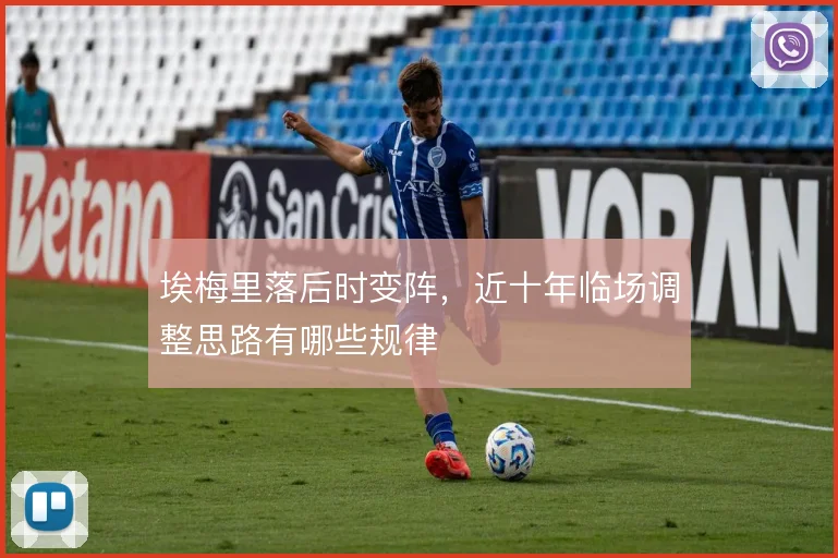 埃梅里落后时变阵，近十年临场调整思路有哪些规律