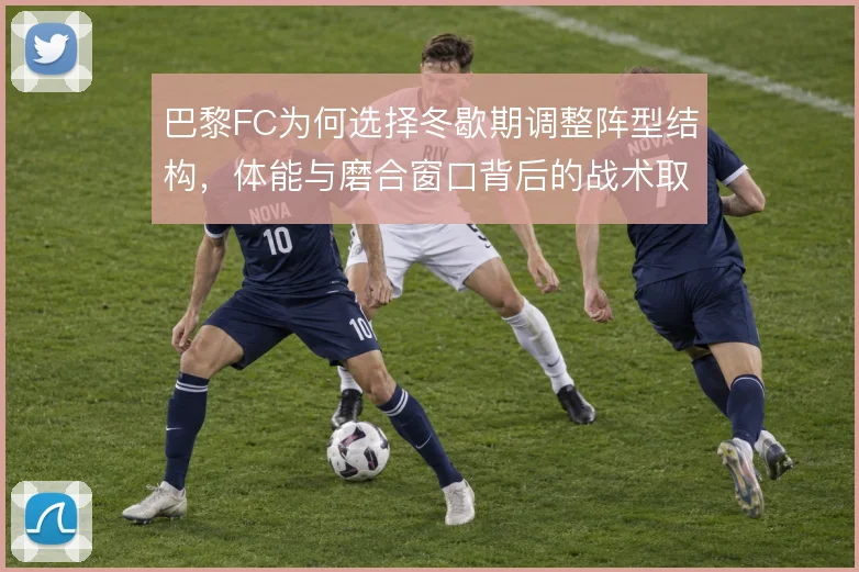 巴黎FC为何选择冬歇期调整阵型结构，体能与磨合窗口背后的战术取舍