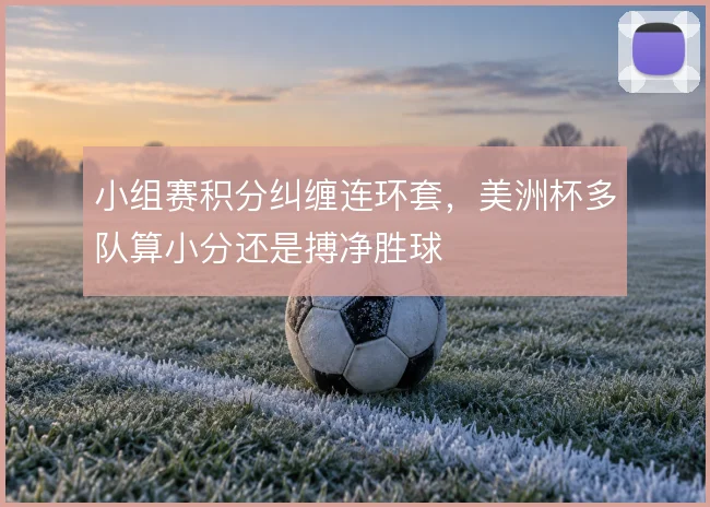 小组赛积分纠缠连环套，美洲杯多队算小分还是搏净胜球