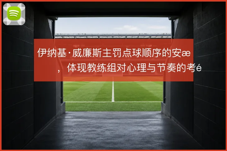 伊纳基·威廉斯主罚点球顺序的安排，体现教练组对心理与节奏的考量