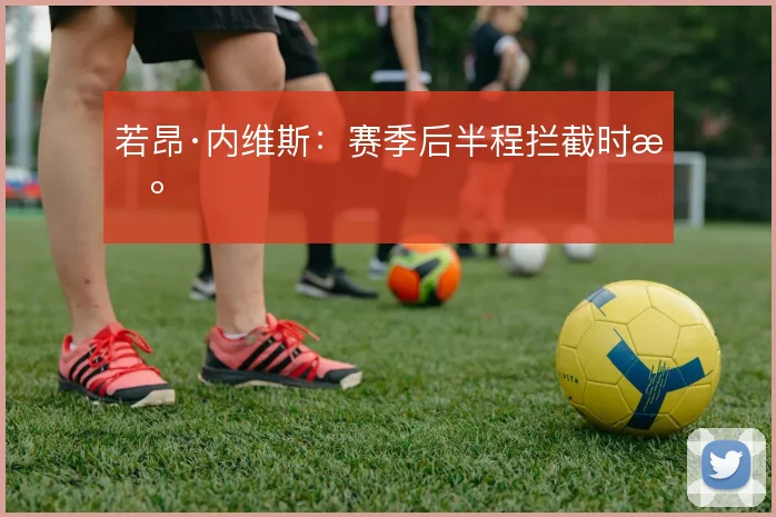 若昂·内维斯：赛季后半程拦截时机