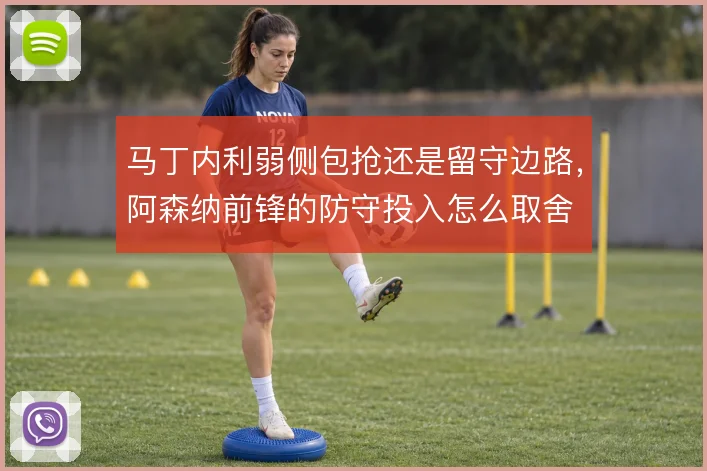 马丁内利弱侧包抢还是留守边路,阿森纳前锋的防守投入怎么取舍