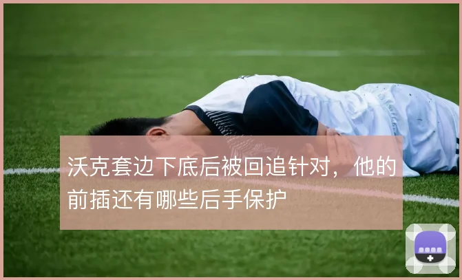 沃克套边下底后被回追针对，他的前插还有哪些后手保护