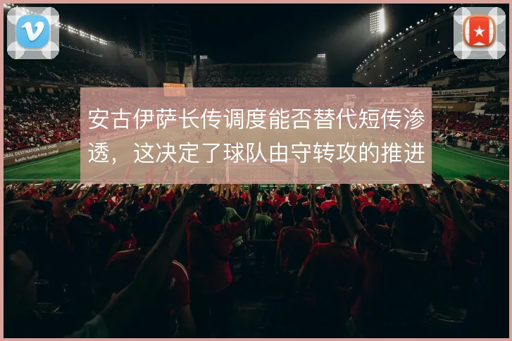 安古伊萨长传调度能否替代短传渗透，这决定了球队由守转攻的推进方式