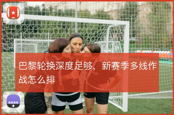 巴黎轮换深度足够，新赛季多线作战怎么排