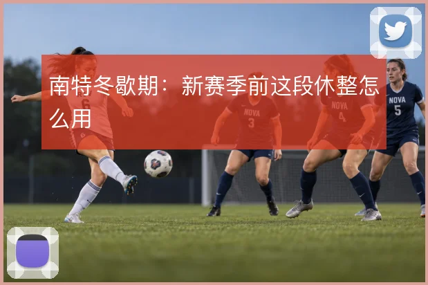 南特冬歇期：新赛季前这段休整怎么用