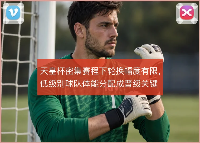 天皇杯密集赛程下轮换幅度有限,低级别球队体能分配成晋级关键