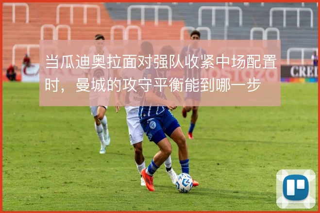 当瓜迪奥拉面对强队收紧中场配置时，曼城的攻守平衡能到哪一步