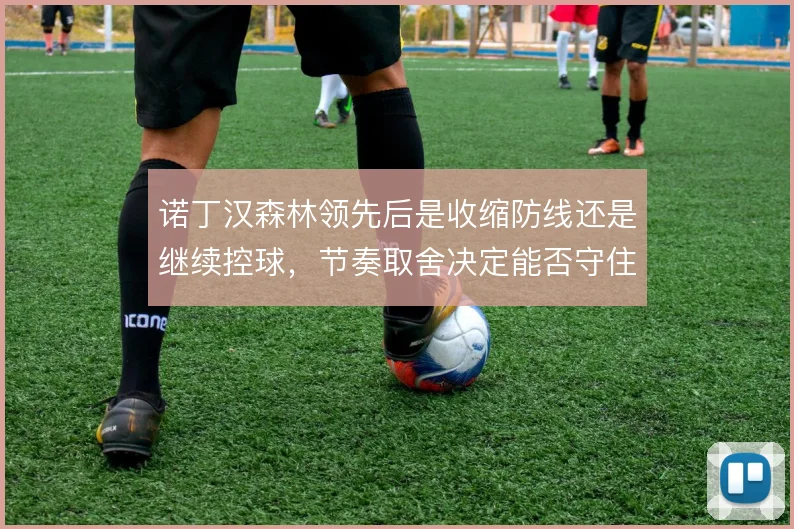诺丁汉森林领先后是收缩防线还是继续控球,节奏取舍决定能否守住优势