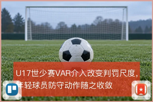 U17世少赛VAR介入改变判罚尺度,年轻球员防守动作随之收敛