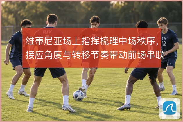 维蒂尼亚场上指挥梳理中场秩序，接应角度与转移节奏带动前场串联