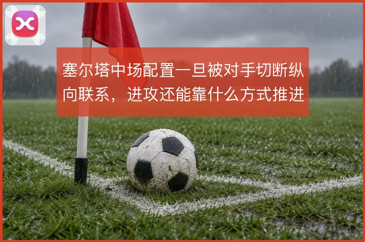 塞尔塔中场配置一旦被对手切断纵向联系,进攻还能靠什么方式推进