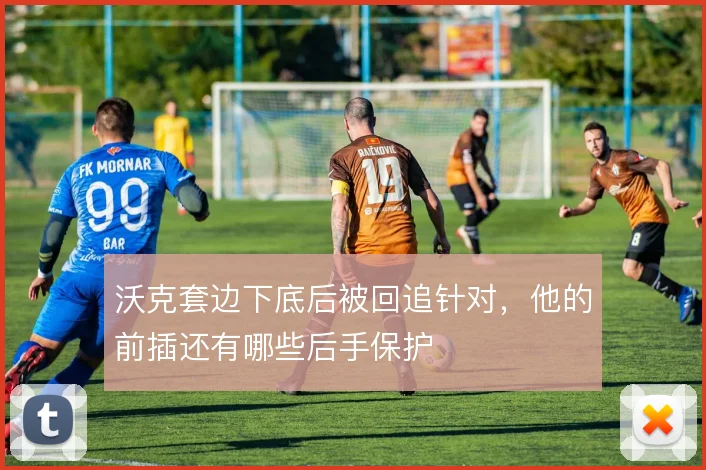 沃克套边下底后被回追针对，他的前插还有哪些后手保护