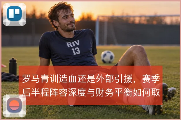 罗马青训造血还是外部引援，赛季后半程阵容深度与财务平衡如何取舍