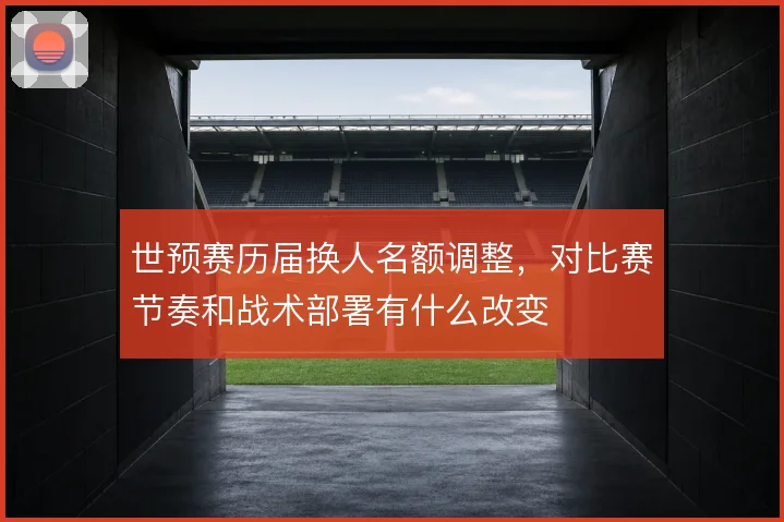 世预赛历届换人名额调整，对比赛节奏和战术部署有什么改变