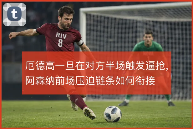 厄德高一旦在对方半场触发逼抢，阿森纳前场压迫链条如何衔接