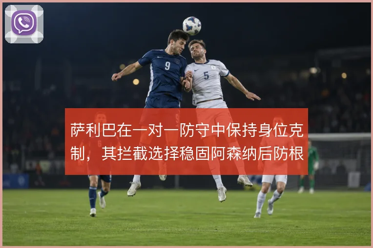 萨利巴在一对一防守中保持身位克制,其拦截选择稳固阿森纳后防根基