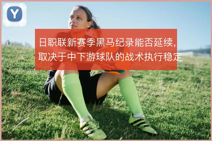 日职联新赛季黑马纪录能否延续，取决于中下游球队的战术执行稳定性