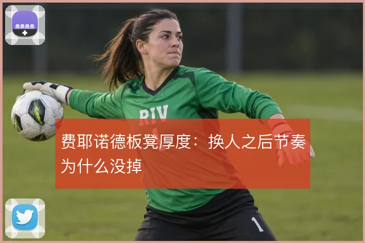 费耶诺德板凳厚度：换人之后节奏为什么没掉