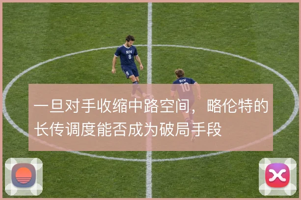 一旦对手收缩中路空间，略伦特的长传调度能否成为破局手段