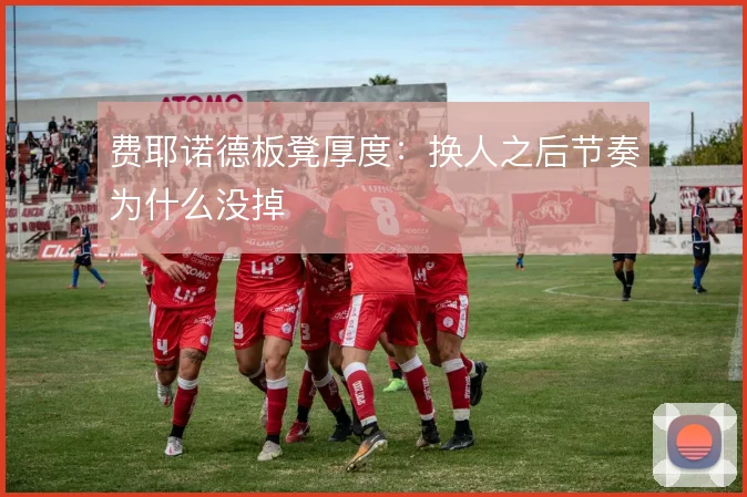 费耶诺德板凳厚度：换人之后节奏为什么没掉